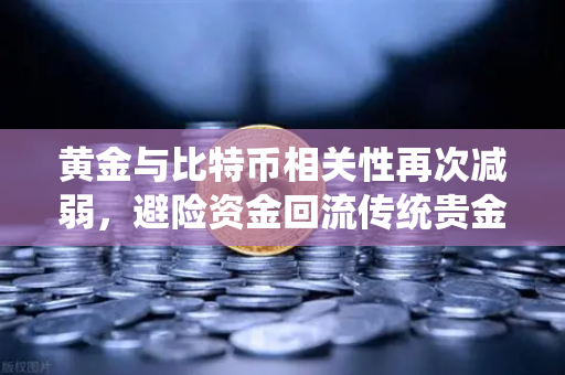 黄金与比特币相关性再次减弱，避险资金回流传统贵金属，欧易交易所解读市场新趋势