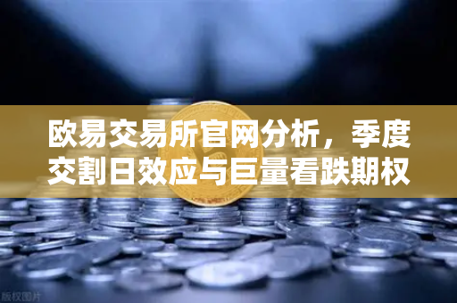 欧易交易所官网分析，季度交割日效应与巨量看跌期权如何压制价格反弹？