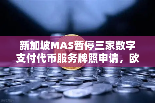 新加坡MAS暂停三家数字支付代币服务牌照申请，欧易交易所官网背后的合规新趋势