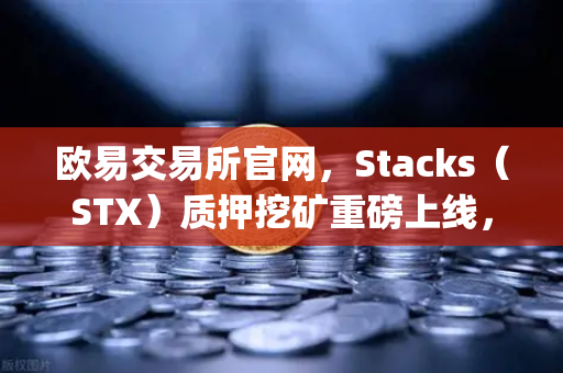 欧易交易所官网，Stacks（STX）质押挖矿重磅上线，解锁比特币Layer2新纪元