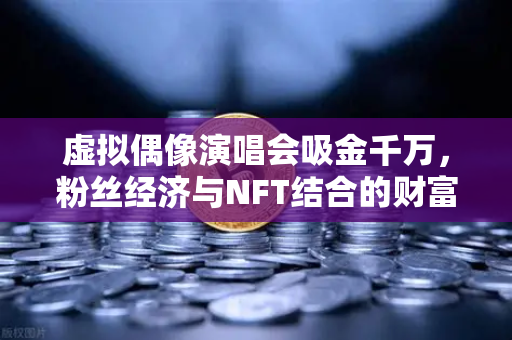 虚拟偶像演唱会吸金千万，粉丝经济与NFT结合的财富密码揭秘