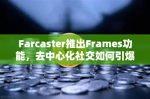 Farcaster推出Frames功能，去中心化社交如何引爆链上互动新浪潮