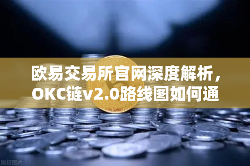 欧易交易所官网深度解析，OKC链v2.0路线图如何通过并行执行改写公链规则？-第1张图片-欧易交易所