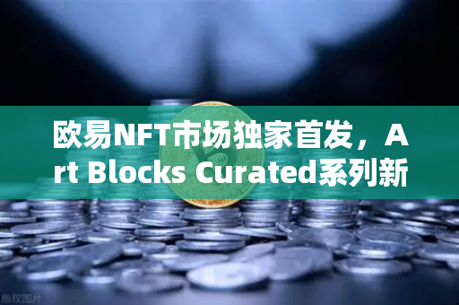 欧易NFT市场独家首发，Art Blocks Curated系列新艺术家作品，数字艺术收藏新纪元