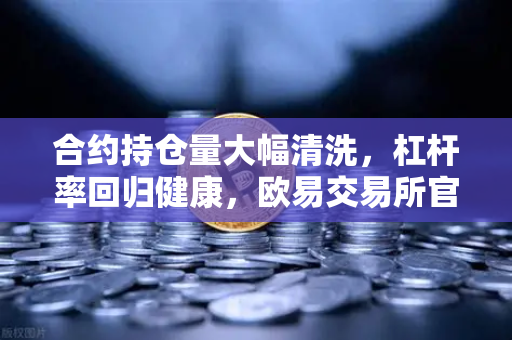 合约持仓量大幅清洗，杠杆率回归健康，欧易交易所官网释放市场筑底信号