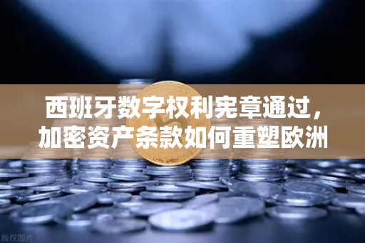 西班牙数字权利宪章通过，加密资产条款如何重塑欧洲监管格局？