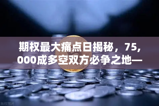期权最大痛点日揭秘，75,000成多空双方必争之地—欧易交易所深度解析