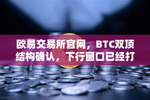 欧易交易所官网，BTC双顶结构确认，下行窗口已经打开