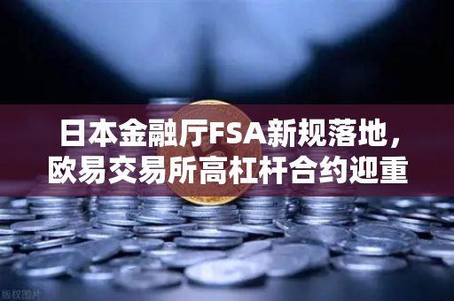 日本金融厅FSA新规落地，欧易交易所高杠杆合约迎重大调整，投资者需警惕风险