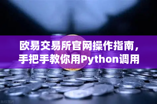 欧易交易所官网操作指南，手把手教你用Python调用API写交易脚本