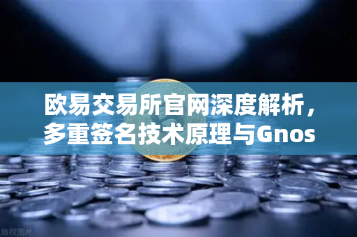 欧易交易所官网深度解析，多重签名技术原理与Gnosis Safe如何守护DAO资金安全