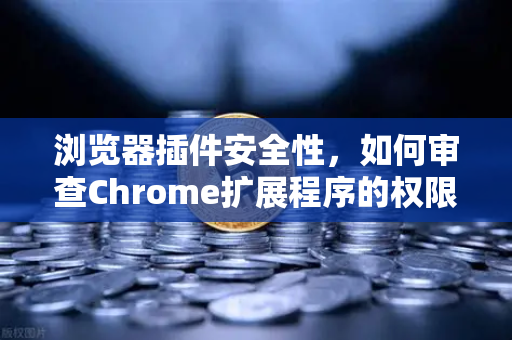 浏览器插件安全性，如何审查Chrome扩展程序的权限？一个从入门到精通的实用指南