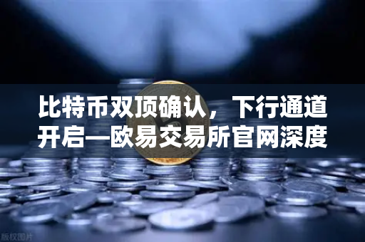 比特币双顶确认，下行通道开启—欧易交易所官网深度技术解读