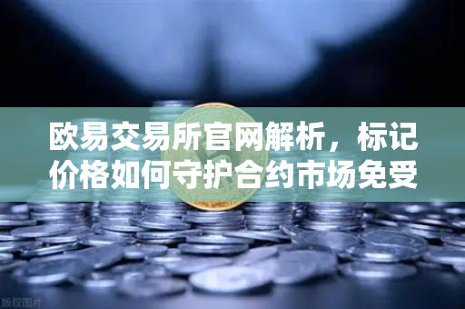 欧易交易所官网解析，标记价格如何守护合约市场免受恶意操纵？