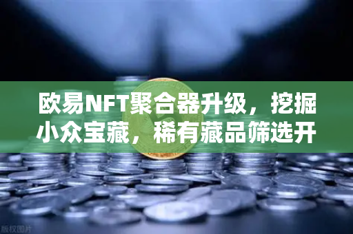 欧易NFT聚合器升级，挖掘小众宝藏，稀有藏品筛选开启数字资产新纪元