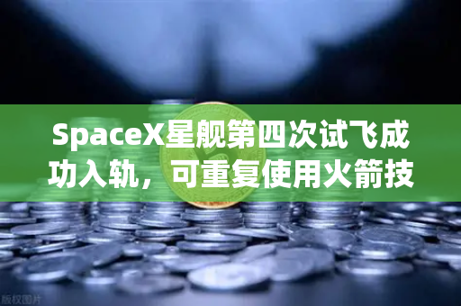 SpaceX星舰第四次试飞成功入轨，可重复使用火箭技术迈向成熟