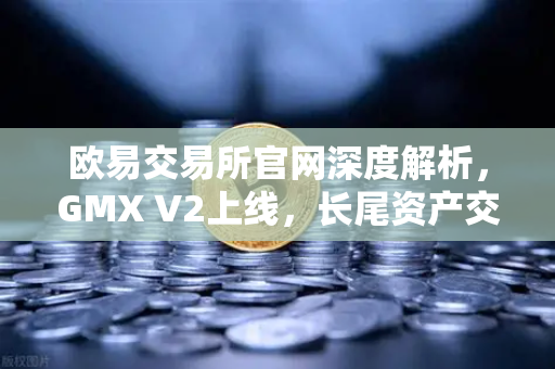 欧易交易所官网深度解析，GMX V2上线，长尾资产交易迎来新纪元