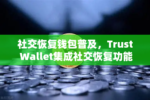 社交恢复钱包普及，Trust Wallet集成社交恢复功能，加密资产安全再升级