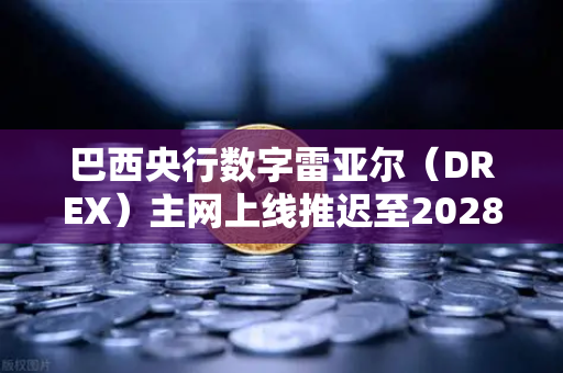 巴西央行数字雷亚尔（DREX）主网上线推迟至2028年，对加密货币市场意味着什么？