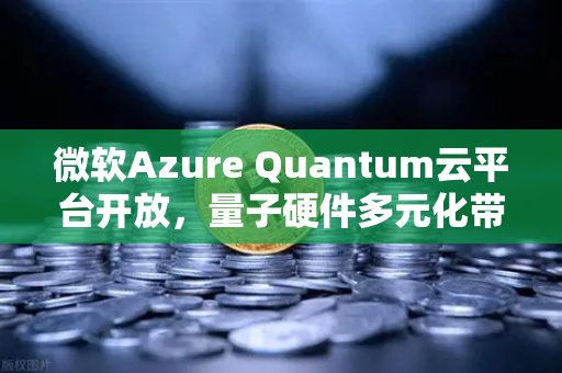 微软Azure Quantum云平台开放，量子硬件多元化带来技术革命，欧易交易所官网链接全球数字生态