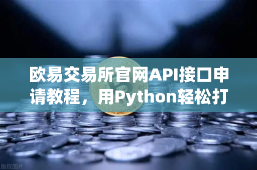 欧易交易所官网API接口申请教程，用Python轻松打造你的专属交易机器人-第1张图片-欧易交易所