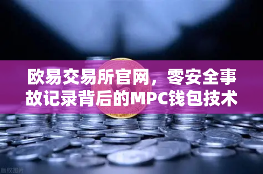 欧易交易所官网,零安全事故记录背后的MPC钱包技术护城河-第1张图片-欧易交易所 欧易交易所官网,零安全事故记录背后的MPC钱包技术护城河-第1张图片-欧易交易所