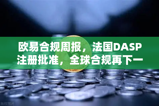欧易合规周报，法国DASP注册批准，全球合规再下一城