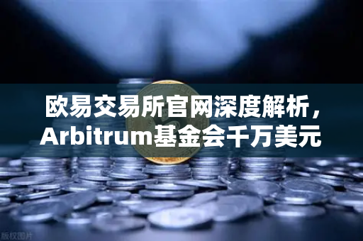 欧易交易所官网深度解析，Arbitrum基金会千万美元开发者激励计划如何重塑生态格局