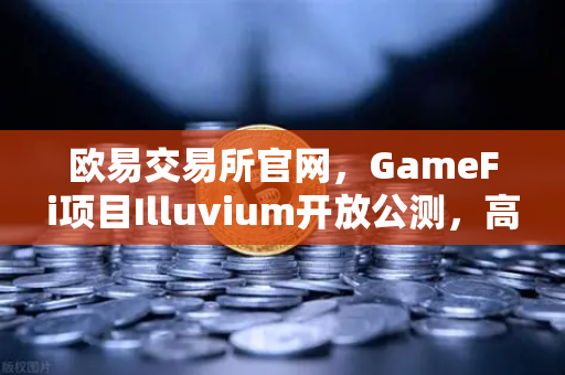 欧易交易所官网，GameFi项目Illuvium开放公测，高品质画面引玩家关注-第1张图片-欧易交易所