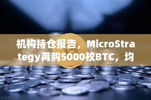 机构持仓报告，MicroStrategy再购5000枚BTC，均价成本上移，市场信号解读-第1张图片-欧易交易所