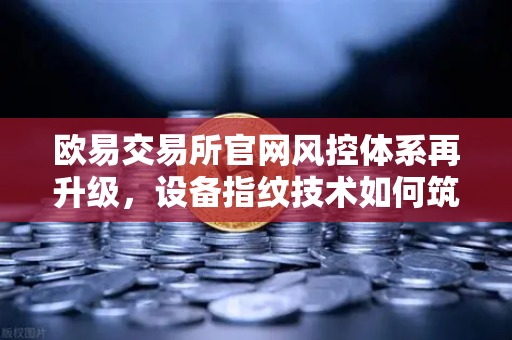 欧易交易所官网风控体系再升级，设备指纹技术如何筑起账户安全防线？
