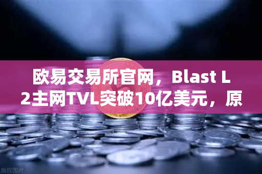 欧易交易所官网，Blast L2主网TVL突破10亿美元，原生收益模式受追捧背后有何玄机？