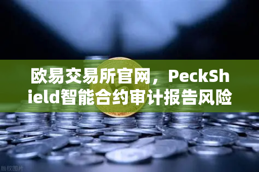 欧易交易所官网，PeckShield智能合约审计报告风险等级深度解读指南-第1张图片-欧易交易所