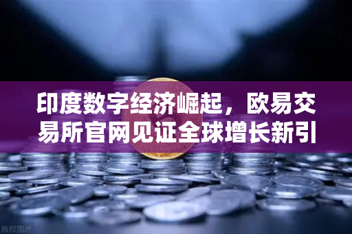 印度数字经济崛起，欧易交易所官网见证全球增长新引擎-第1张图片-欧易交易所
