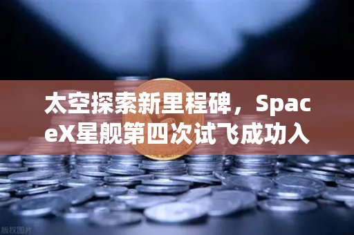 太空探索新里程碑，SpaceX星舰第四次试飞成功入轨，可重复使用火箭技术进入成熟期