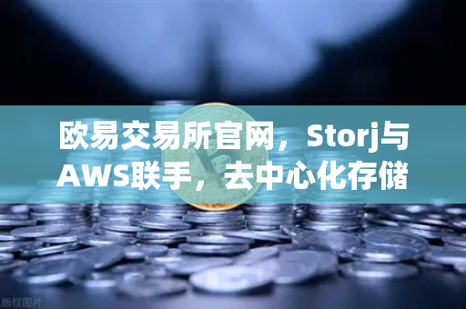 欧易交易所官网，Storj与AWS联手，去中心化存储如何重塑混合云新格局？