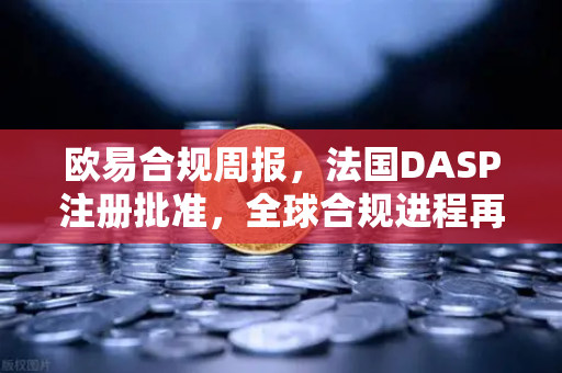 欧易合规周报，法国DASP注册批准，全球合规进程再提速
