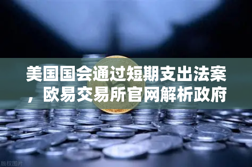 美国国会通过短期支出法案，欧易交易所官网解析政府停摆危机如何化解
