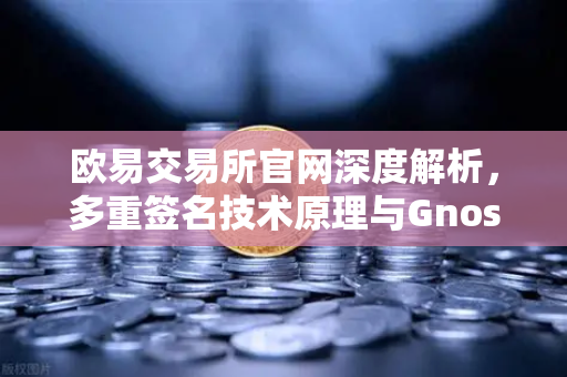 欧易交易所官网深度解析，多重签名技术原理与Gnosis Safe如何守护DAO资金安全？