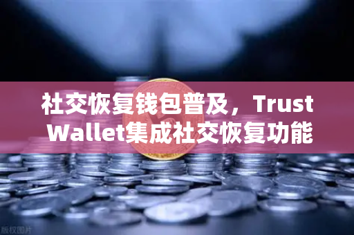 社交恢复钱包普及，Trust Wallet集成社交恢复功能，欧易交易所下载体验再升级