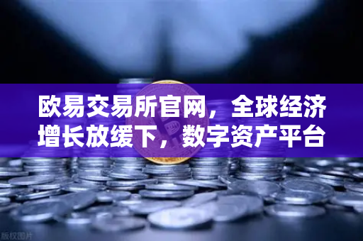 欧易交易所官网，全球经济增长放缓下，数字资产平台如何应对贸易保护主义浪潮？