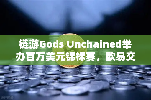 链游Gods Unchained举办百万美元锦标赛，欧易交易所助力区块链电竞新纪元