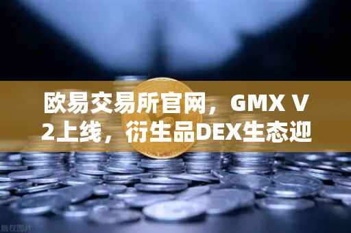 欧易交易所官网，GMX V2上线，衍生品DEX生态迎来长尾资产交易新时代