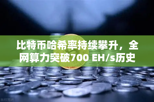 比特币哈希率持续攀升，全网算力突破700 EH/s历史新高，矿工与投资者如何应对？