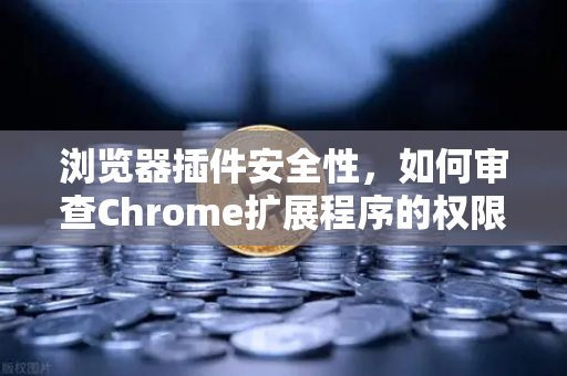 浏览器插件安全性，如何审查Chrome扩展程序的权限？从加密交易者的视角出发