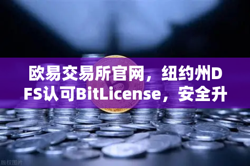 欧易交易所官网，纽约州DFS认可BitLicense，安全升级新篇章