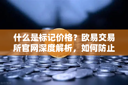 什么是标记价格？欧易交易所官网深度解析，如何防止合约市场被恶意操纵？
