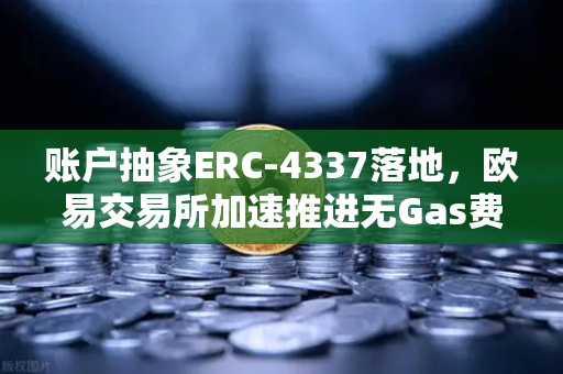 账户抽象ERC-4337落地，欧易交易所加速推进无Gas费交易，钱包体验迎来革命性变革