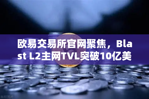 欧易交易所官网聚焦，Blast L2主网TVL突破10亿美元，原生收益模式为何受追捧？