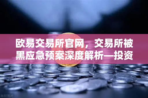 欧易交易所官网，交易所被黑应急预案深度解析—投资者保护基金赔付案例回顾